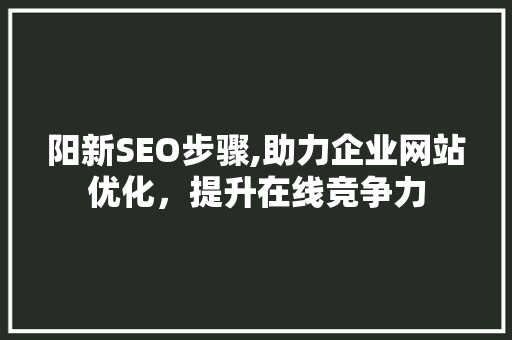 阳新SEO步骤,助力企业网站优化，提升在线竞争力  第1张