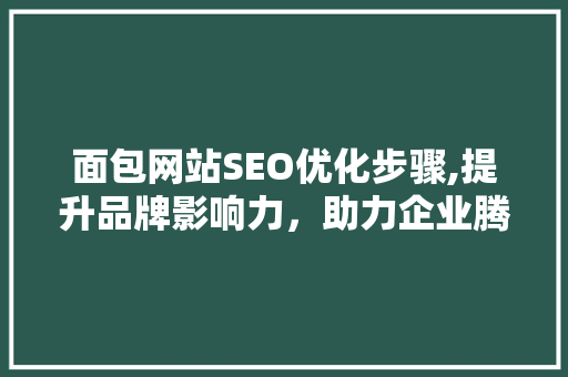 面包网站SEO优化步骤,提升品牌影响力，助力企业腾飞