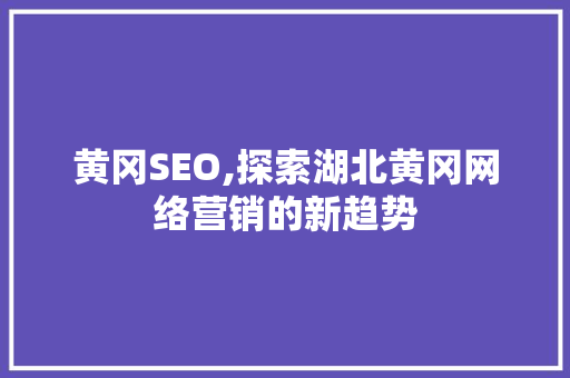 黄冈SEO,探索湖北黄冈网络营销的新趋势