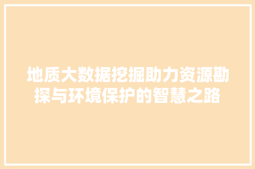 地质大数据挖掘助力资源勘探与环境保护的智慧之路  第1张