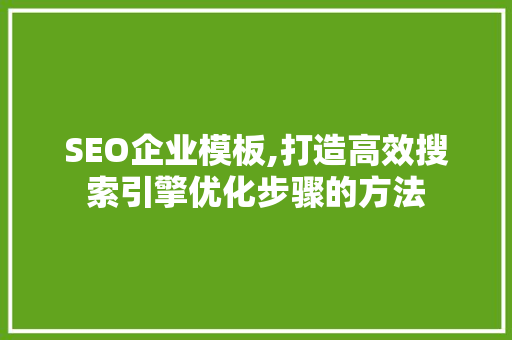 SEO企业模板,打造高效搜索引擎优化步骤的方法