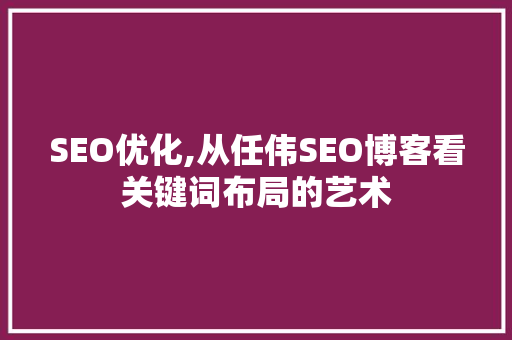 SEO优化,从任伟SEO博客看关键词布局的艺术