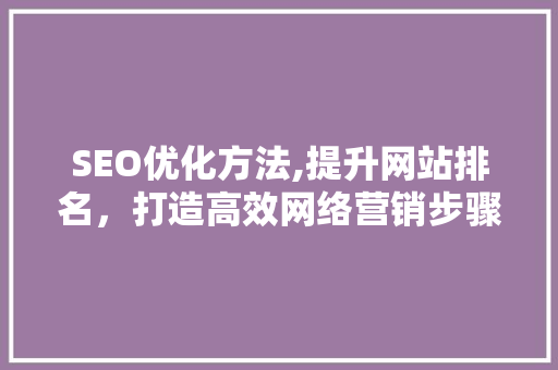 SEO优化方法,提升网站排名，打造高效网络营销步骤