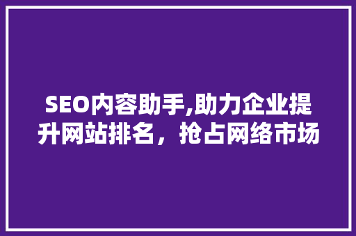 SEO内容助手,助力企业提升网站排名，抢占网络市场先机