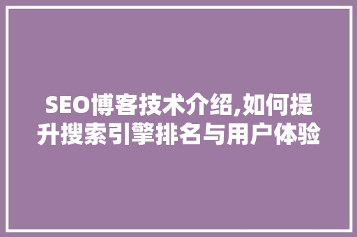 SEO博客技术介绍,如何提升搜索引擎排名与用户体验