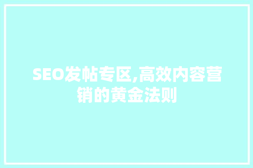 SEO发帖专区,高效内容营销的黄金法则