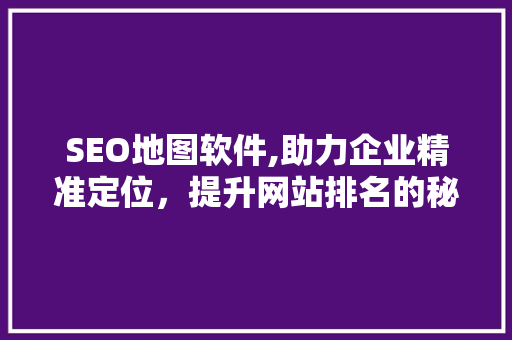 SEO地图软件,助力企业精准定位，提升网站排名的秘密武器