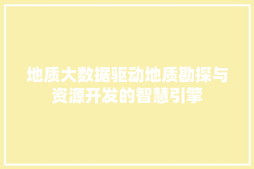 地质大数据驱动地质勘探与资源开发的智慧引擎  第1张