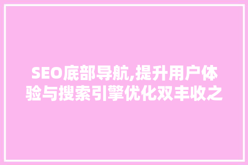 SEO底部导航,提升用户体验与搜索引擎优化双丰收之路