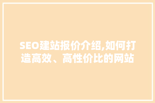 SEO建站报价介绍,如何打造高效、高性价比的网站