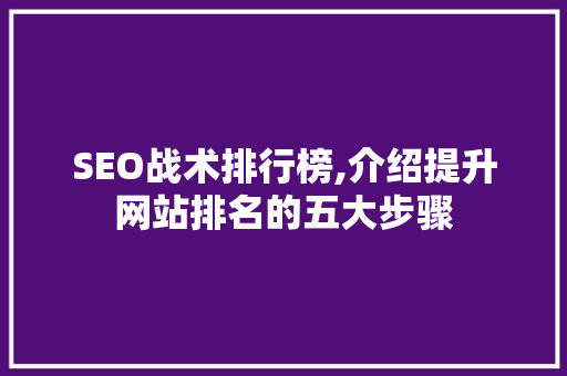 SEO战术排行榜,介绍提升网站排名的五大步骤