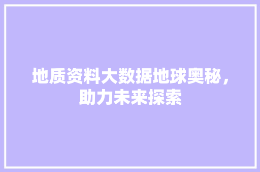 地质资料大数据地球奥秘，助力未来探索