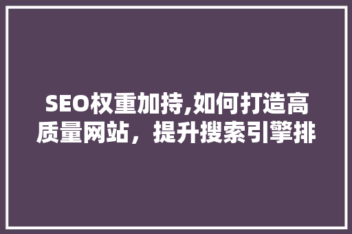 SEO权重加持,如何打造高质量网站，提升搜索引擎排名