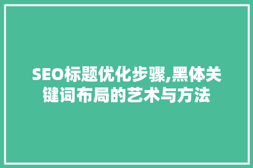 SEO标题优化步骤,黑体关键词布局的艺术与方法