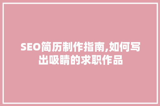 SEO简历制作指南,如何写出吸睛的求职作品