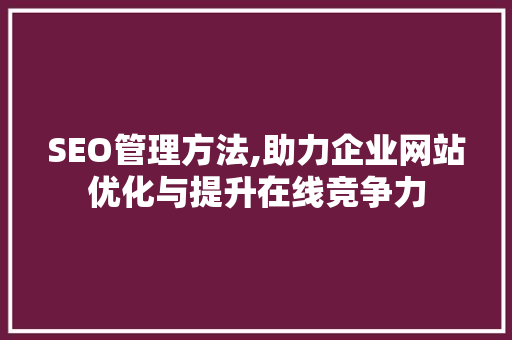 SEO管理方法,助力企业网站优化与提升在线竞争力