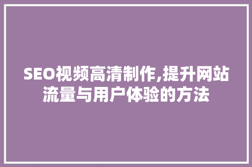 SEO视频高清制作,提升网站流量与用户体验的方法