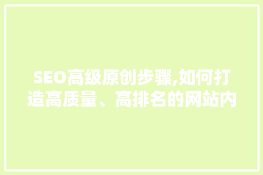 SEO高级原创步骤,如何打造高质量、高排名的网站内容