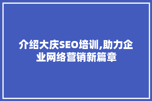 介绍大庆SEO培训,助力企业网络营销新篇章