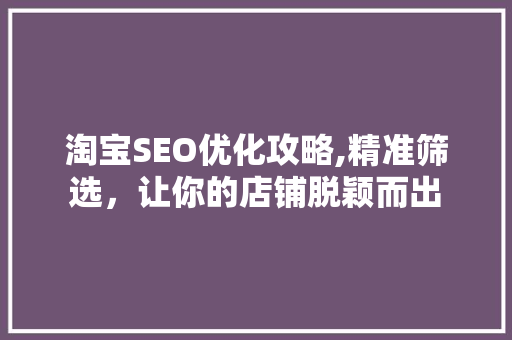 淘宝SEO优化攻略,精准筛选，让你的店铺脱颖而出