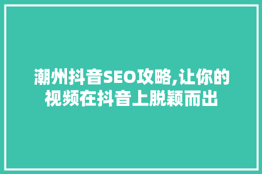 潮州抖音SEO攻略,让你的视频在抖音上脱颖而出