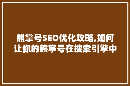 熊掌号SEO优化攻略,如何让你的熊掌号在搜索引擎中脱颖而出