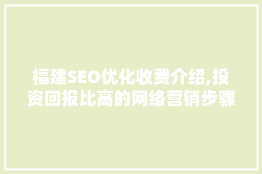 福建SEO优化收费介绍,投资回报比高的网络营销步骤