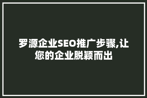 罗源企业SEO推广步骤,让您的企业脱颖而出