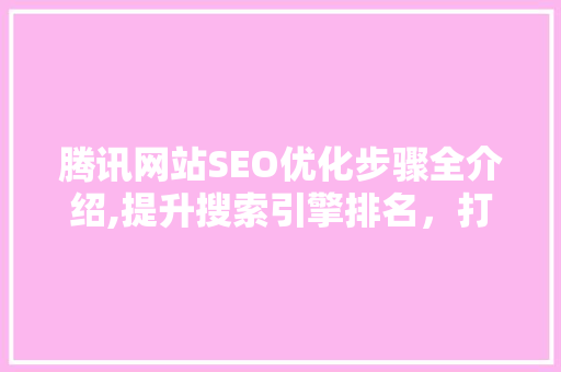 腾讯网站SEO优化步骤全介绍,提升搜索引擎排名，打造高质量内容