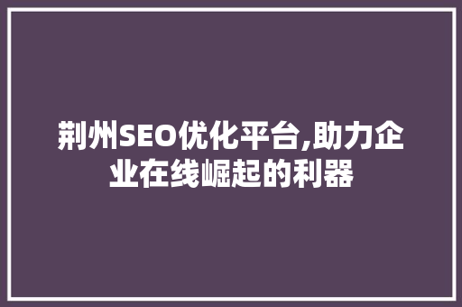 荆州SEO优化平台,助力企业在线崛起的利器