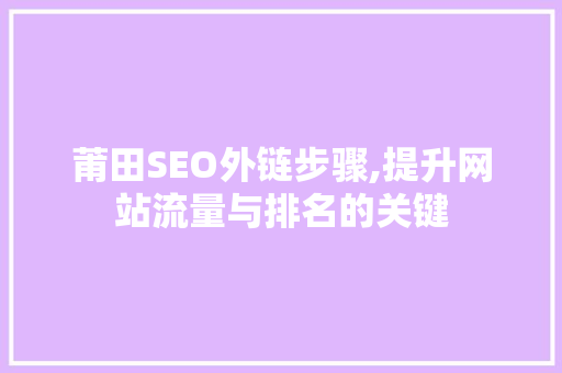 莆田SEO外链步骤,提升网站流量与排名的关键