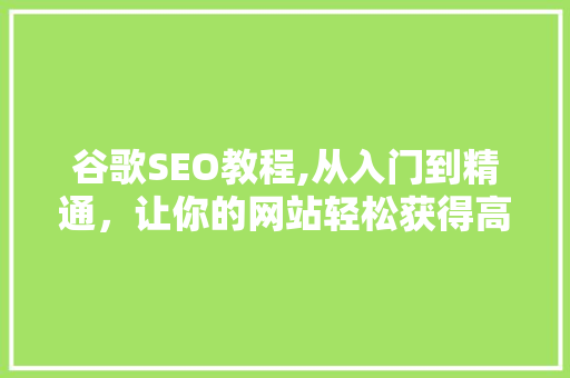 谷歌SEO教程,从入门到精通，让你的网站轻松获得高排名