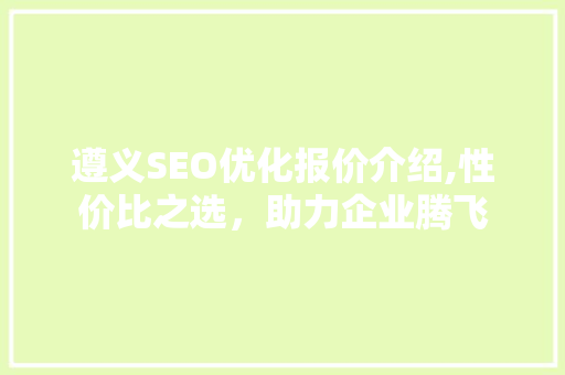遵义SEO优化报价介绍,性价比之选，助力企业腾飞