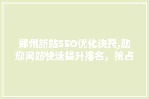 郑州新站SEO优化诀窍,助您网站快速提升排名，抢占市场先机