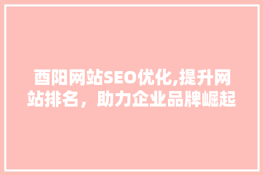 酉阳网站SEO优化,提升网站排名，助力企业品牌崛起