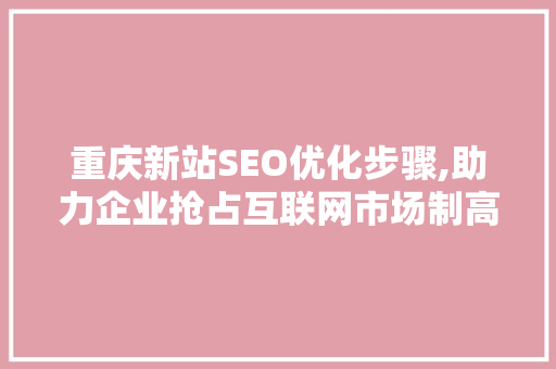 重庆新站SEO优化步骤,助力企业抢占互联网市场制高点