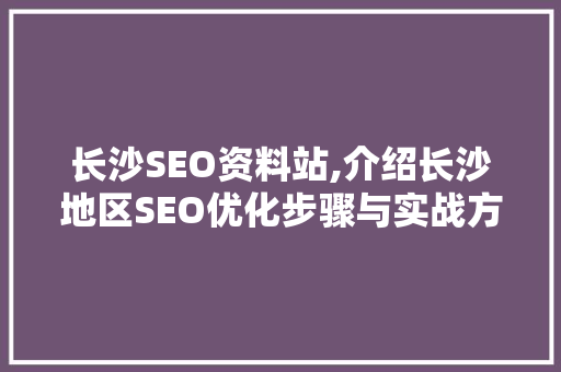 长沙SEO资料站,介绍长沙地区SEO优化步骤与实战方法