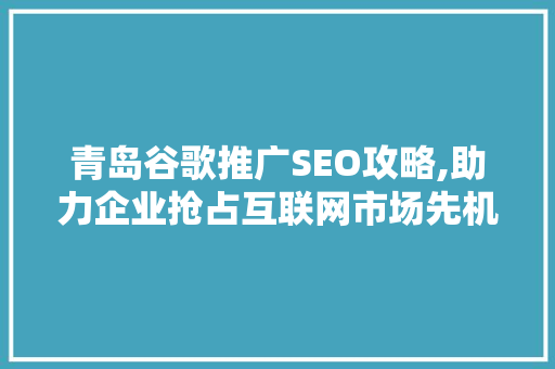青岛谷歌推广SEO攻略,助力企业抢占互联网市场先机