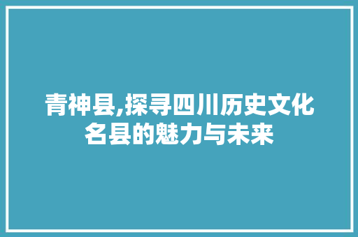 青神县,探寻四川历史文化名县的魅力与未来  第1张