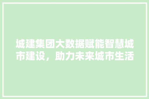 城建集团大数据赋能智慧城市建设，助力未来城市生活新篇章  第1张