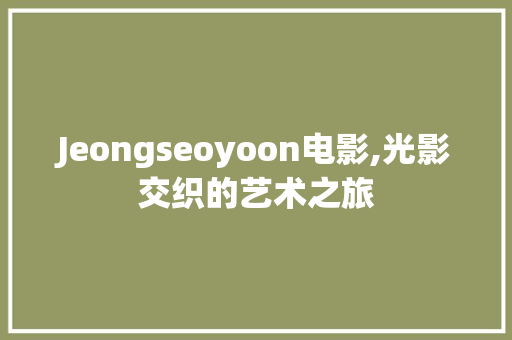 Jeongseoyoon电影,光影交织的艺术之旅