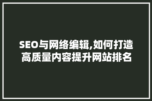 SEO与网络编辑,如何打造高质量内容提升网站排名