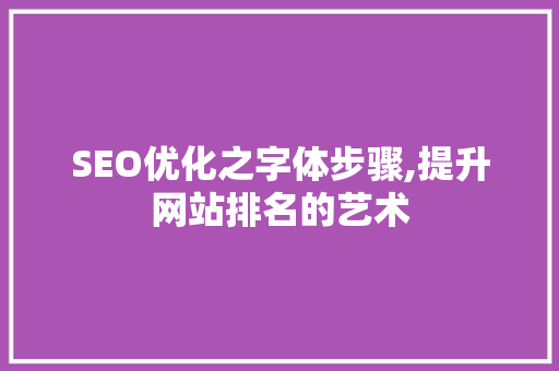 SEO优化之字体步骤,提升网站排名的艺术