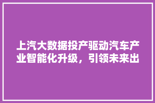 上汽大数据投产驱动汽车产业智能化升级，引领未来出行新风尚