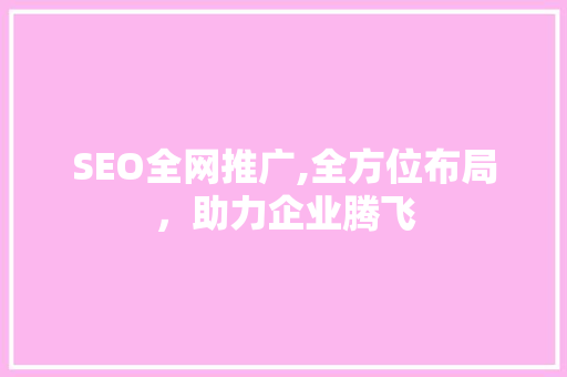 SEO全网推广,全方位布局，助力企业腾飞