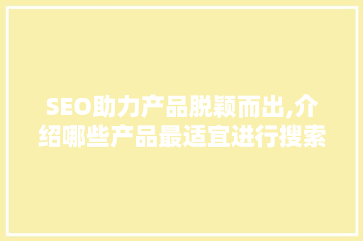 SEO助力产品脱颖而出,介绍哪些产品最适宜进行搜索引擎优化
