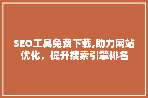 SEO工具免费下载,助力网站优化，提升搜索引擎排名