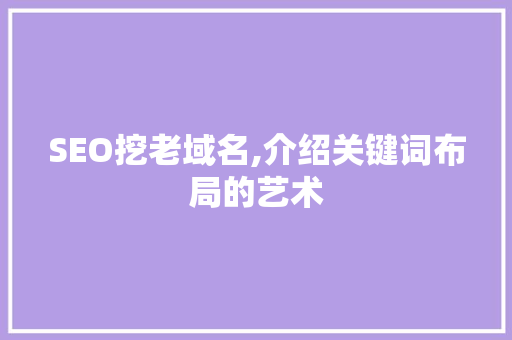 SEO挖老域名,介绍关键词布局的艺术