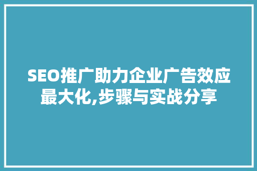 SEO推广助力企业广告效应最大化,步骤与实战分享