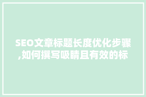 SEO文章标题长度优化步骤,如何撰写吸睛且有效的标题